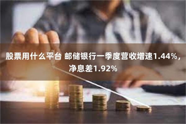 股票用什么平台 邮储银行一季度营收增速1.44%，净息差1.92%