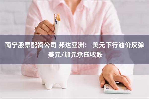 南宁股票配资公司 邦达亚洲： 美元下行油价反弹 美元/加元承压收跌