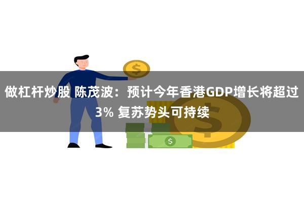 做杠杆炒股 陈茂波：预计今年香港GDP增长将超过3% 复苏势头可持续