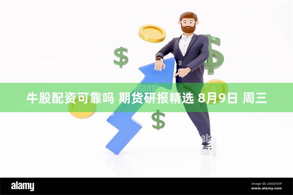 牛股配资可靠吗 期货研报精选 8月9日 周三