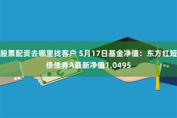 股票配资去哪里找客户 5月17日基金净值：东方红短债债券A最新净值1.0495