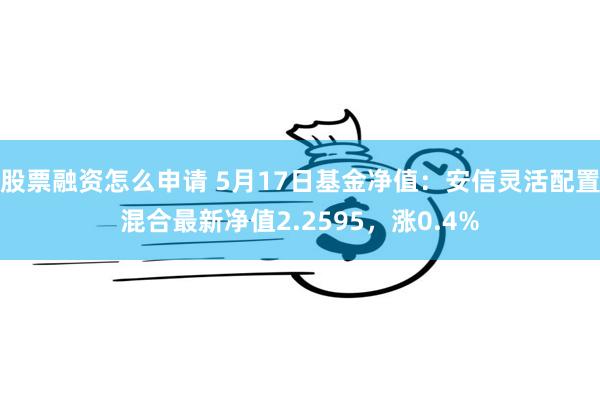 股票融资怎么申请 5月17日基金净值：安信灵活配置混合最新净值2.2595，涨0.4%