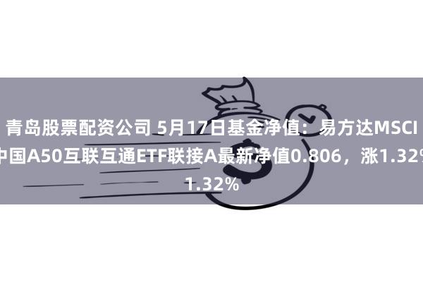 青岛股票配资公司 5月17日基金净值：易方达MSCI中国A50互联互通ETF联接A最新净值0.806，涨1.32%