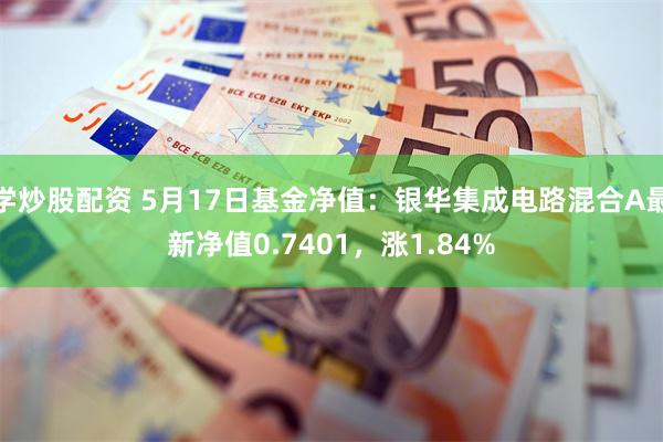 学炒股配资 5月17日基金净值：银华集成电路混合A最新净值0.7401，涨1.84%