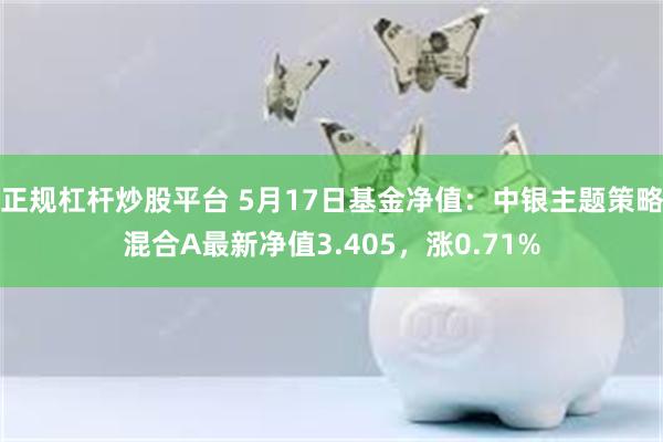 正规杠杆炒股平台 5月17日基金净值：中银主题策略混合A最新净值3.405，涨0.71%