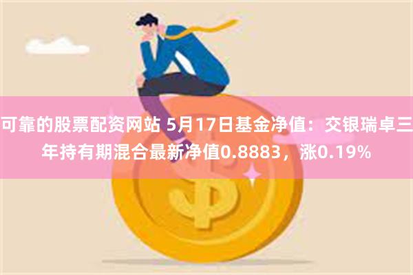 可靠的股票配资网站 5月17日基金净值：交银瑞卓三年持有期混合最新净值0.8883，涨0.19%