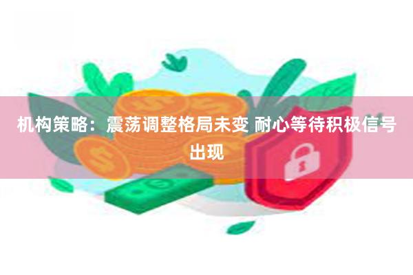 机构策略：震荡调整格局未变 耐心等待积极信号出现