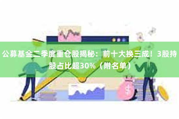 公募基金二季度重仓股揭秘：前十大换三成！3股持股占比超30%（附名单）