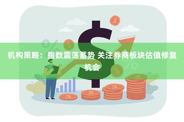 机构策略：指数震荡蓄势 关注券商板块估值修复机会