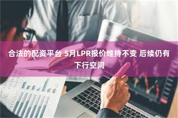 合法的配资平台 5月LPR报价维持不变 后续仍有下行空间