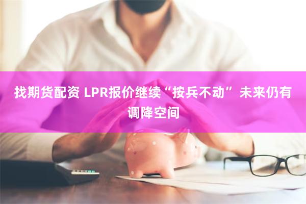 找期货配资 LPR报价继续“按兵不动” 未来仍有调降空间