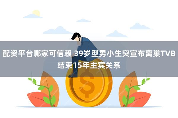 配资平台哪家可信赖 39岁型男小生突宣布离巢TVB　结束15年主宾关系