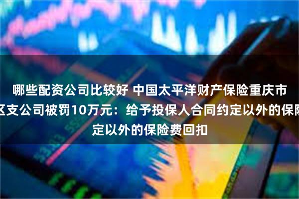 哪些配资公司比较好 中国太平洋财产保险重庆市北部新区支公司被罚10万元：给予投保人合同约定以外的保险费回扣