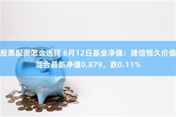 股票配资怎么选择 6月12日基金净值：建信恒久价值混合最新净值0.879，跌0.11%