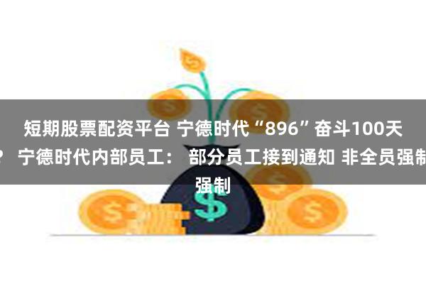 短期股票配资平台 宁德时代“896”奋斗100天？ 宁德时代内部员工： 部分员工接到通知 非全员强制