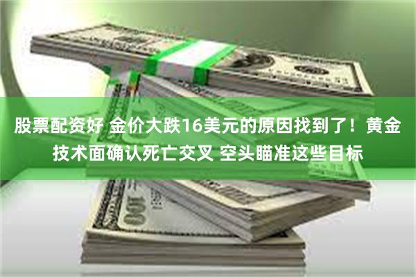 股票配资好 金价大跌16美元的原因找到了！黄金技术面确认死亡交叉 空头瞄准这些目标