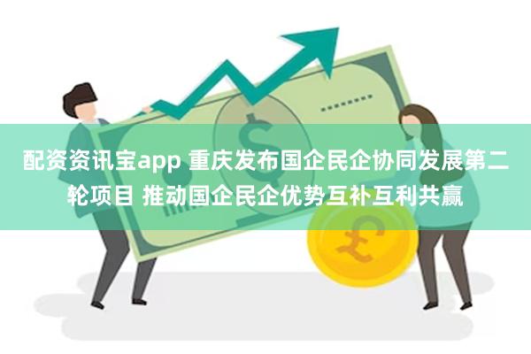 配资资讯宝app 重庆发布国企民企协同发展第二轮项目 推动国企民企优势互补互利共赢