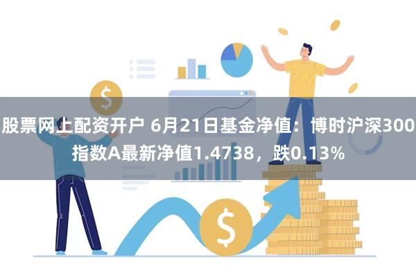 股票网上配资开户 6月21日基金净值：博时沪深300指数A最新净值1.4738，跌0.13%