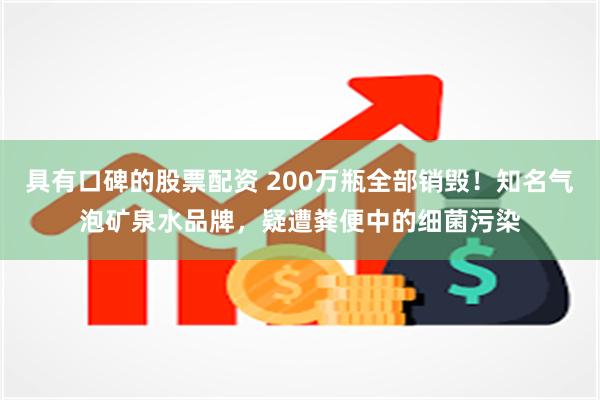 具有口碑的股票配资 200万瓶全部销毁！知名气泡矿泉水品牌，疑遭粪便中的细菌污染