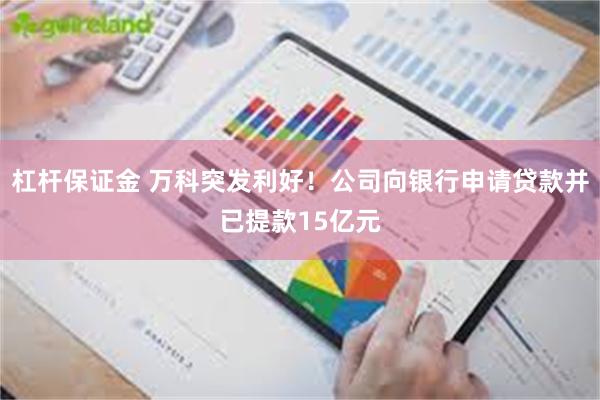 杠杆保证金 万科突发利好！公司向银行申请贷款并已提款15亿元