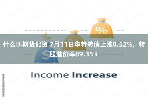 什么叫期货配资 7月11日华特转债上涨0.52%，转股溢价率89.35%