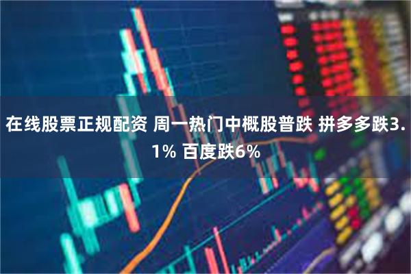 在线股票正规配资 周一热门中概股普跌 拼多多跌3.1% 百度跌6%