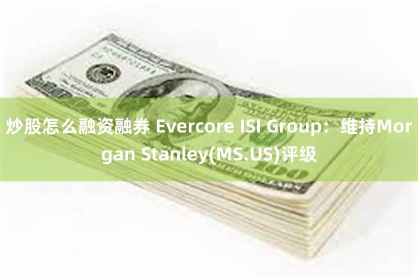 炒股怎么融资融券 Evercore ISI Group：维持Morgan Stanley(MS.US)评级