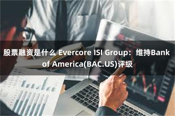 股票融资是什么 Evercore ISI Group：维持Bank of America(BAC.US)评级