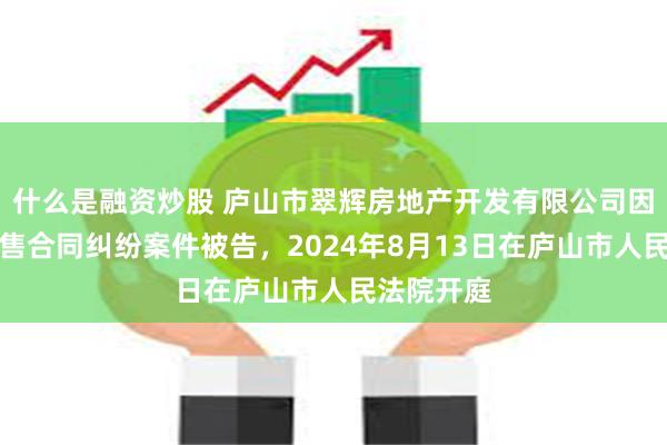 什么是融资炒股 庐山市翠辉房地产开发有限公司因商品房预售合同纠纷案件被告，2024年8月13日在庐山市人民法院开庭