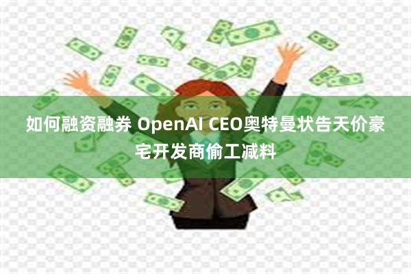 如何融资融券 OpenAI CEO奥特曼状告天价豪宅开发商偷工减料