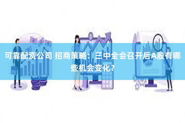 可靠配资公司 招商策略：三中全会召开后A股有哪些机会变化？