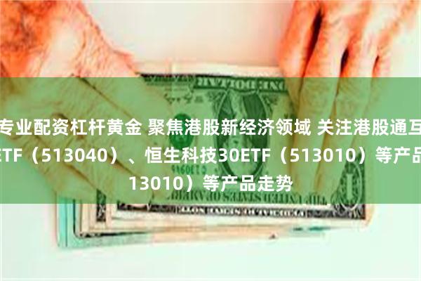 专业配资杠杆黄金 聚焦港股新经济领域 关注港股通互联网ETF（513040）、恒生科技30ETF（513010）等产品走势