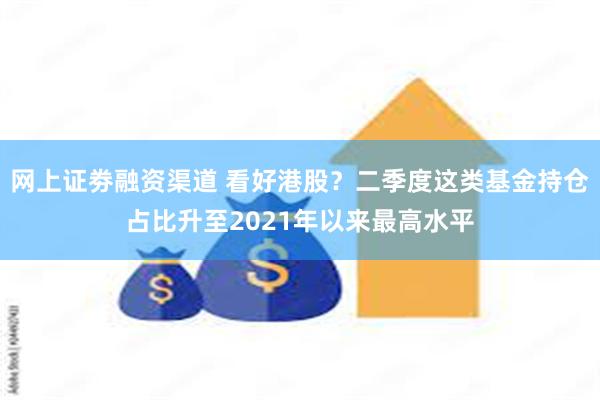 网上证劵融资渠道 看好港股？二季度这类基金持仓占比升至2021年以来最高水平