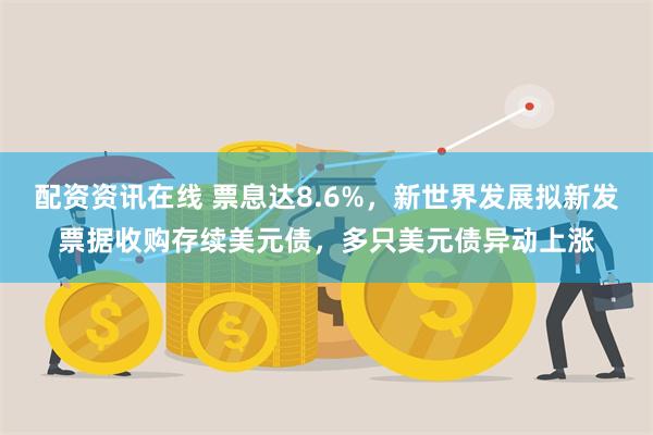 配资资讯在线 票息达8.6%，新世界发展拟新发票据收购存续美元债，多只美元债异动上涨