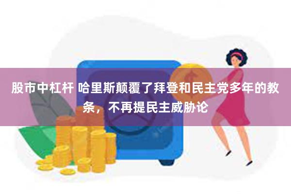 股市中杠杆 哈里斯颠覆了拜登和民主党多年的教条，不再提民主威胁论