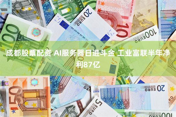 成都股票配资 AI服务器日进斗金 工业富联半年净利87亿