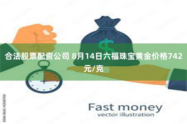 合法股票配资公司 8月14日六福珠宝黄金价格742元/克