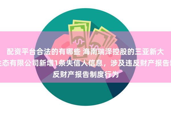 配资平台合法的有哪些 海南瑞泽控股的三亚新大兴园林生态有限公司新增1条失信人信息，涉及违反财产报告制度行为