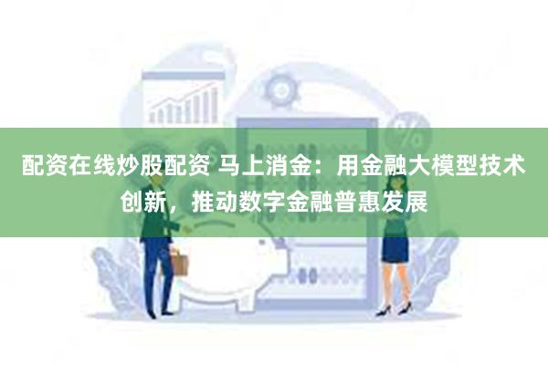 配资在线炒股配资 马上消金：用金融大模型技术创新，推动数字金融普惠发展