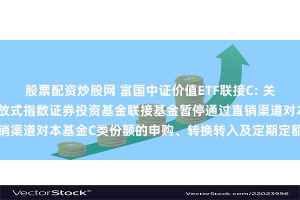 股票配资炒股网 富国中证价值ETF联接C: 关于富国中证价值交易型开放式指数证券投资基金联接基金暂停通过直销渠道对本基金C类份额的申购、转换转入及定期定额投资业务的公告