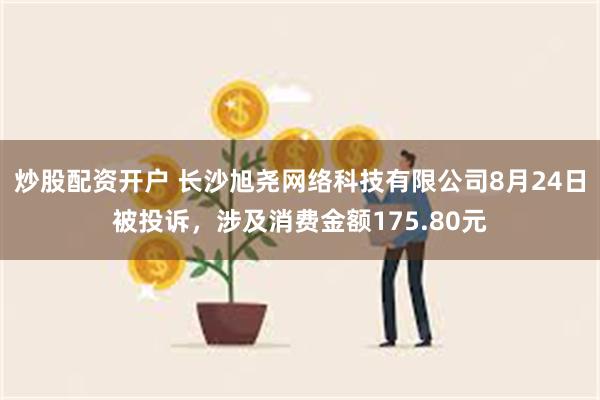 炒股配资开户 长沙旭尧网络科技有限公司8月24日被投诉，涉及消费金额175.80元