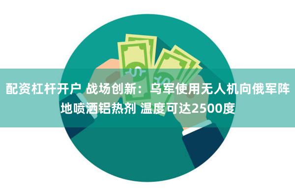 配资杠杆开户 战场创新：乌军使用无人机向俄军阵地喷洒铝热剂 温度可达2500度