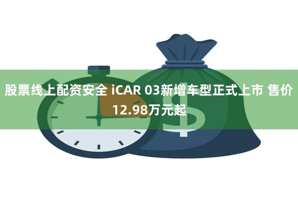 股票线上配资安全 iCAR 03新增车型正式上市 售价12.98万元起