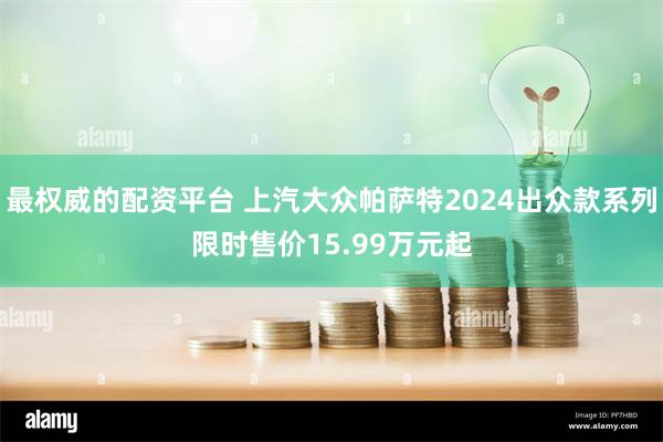 最权威的配资平台 上汽大众帕萨特2024出众款系列限时售价15.99万元起