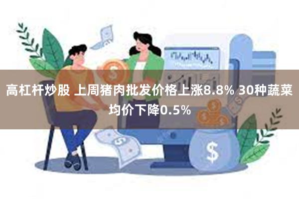 高杠杆炒股 上周猪肉批发价格上涨8.8% 30种蔬菜均价下降0.5%