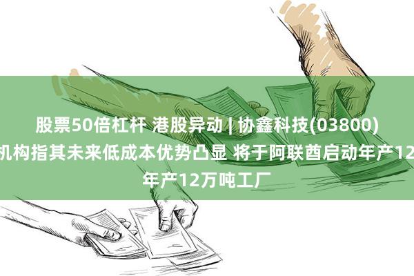 股票50倍杠杆 港股异动 | 协鑫科技(03800)涨近3% 机构指其未来低成本优势凸显 将于阿联酋启动年产12万吨工厂