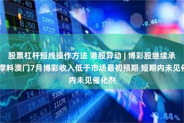 股票杠杆短线操作方法 港股异动 | 博彩股继续承压 小摩料澳门7月博彩收入低于市场最初预期 短期内未见催化剂