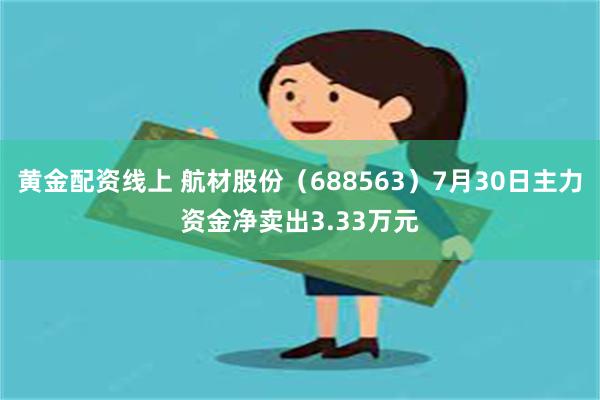 黄金配资线上 航材股份（688563）7月30日主力资金净卖出3.33万元