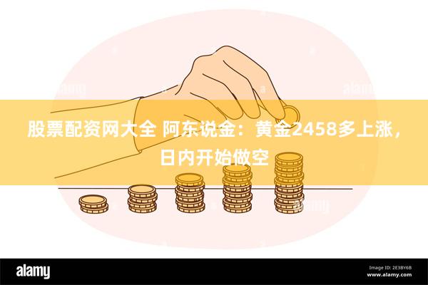 股票配资网大全 阿东说金：黄金2458多上涨，日内开始做空