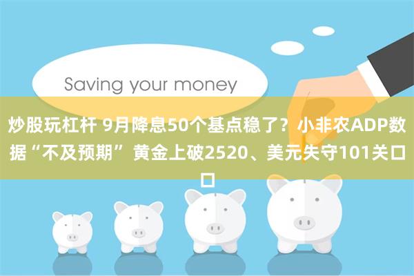 炒股玩杠杆 9月降息50个基点稳了？小非农ADP数据“不及预期” 黄金上破2520、美元失守101关口